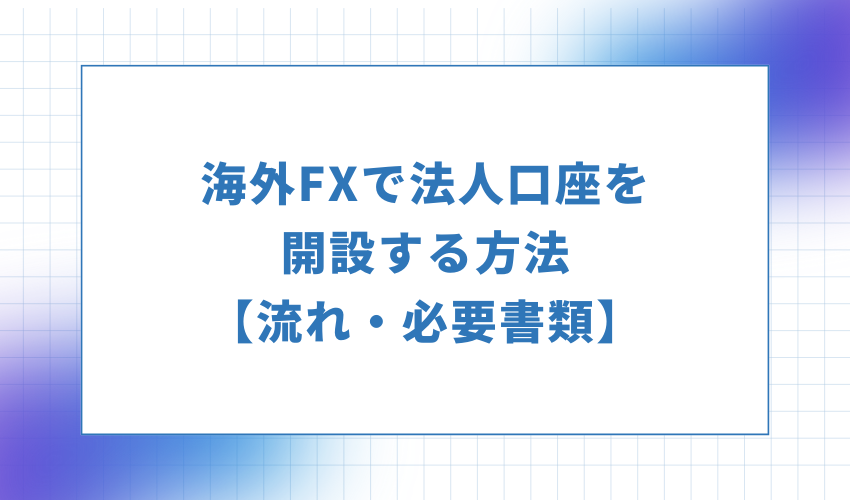 海外FXで法人口座を開設する方法・流れ・必要書類